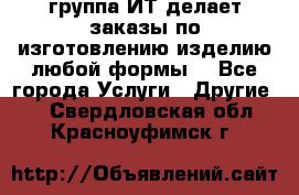 группа ИТ делает заказы по изготовлению изделию любой формы  - Все города Услуги » Другие   . Свердловская обл.,Красноуфимск г.